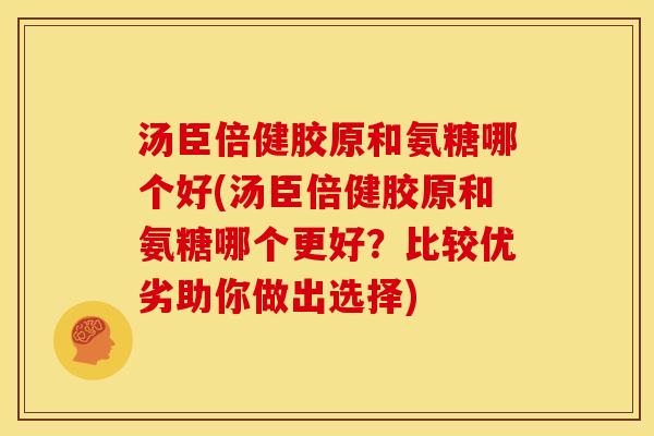 汤臣倍健胶原和氨糖哪个好(汤臣倍健胶原和氨糖哪个更好？比较优劣助你做出选择)