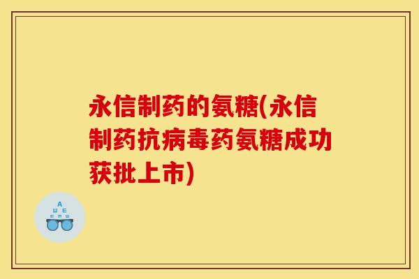 永信制药的氨糖(永信制药抗病毒药氨糖成功获批上市)