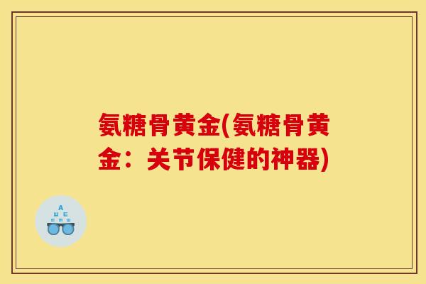 氨糖骨黄金(氨糖骨黄金：关节保健的神器)