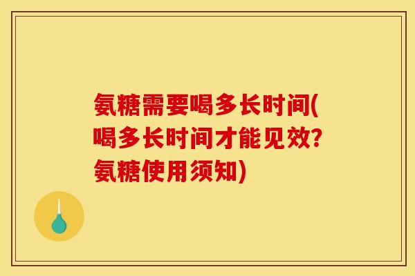 氨糖需要喝多长时间(喝多长时间才能见效？氨糖使用须知)