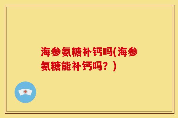 海参氨糖补钙吗(海参氨糖能补钙吗？)