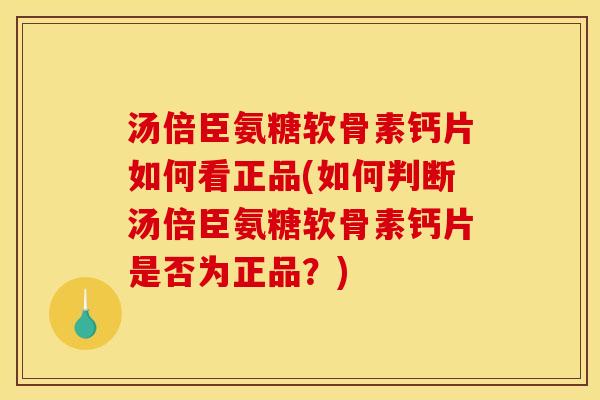汤倍臣氨糖软骨素钙片如何看正品(如何判断汤倍臣氨糖软骨素钙片是否为正品？)