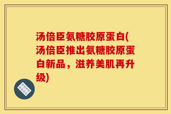 汤倍臣氨糖胶原蛋白(汤倍臣推出氨糖胶原蛋白新品，滋养美肌再升级)