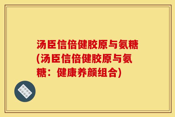 汤臣信倍健胶原与氨糖(汤臣信倍健胶原与氨糖：健康养颜组合)