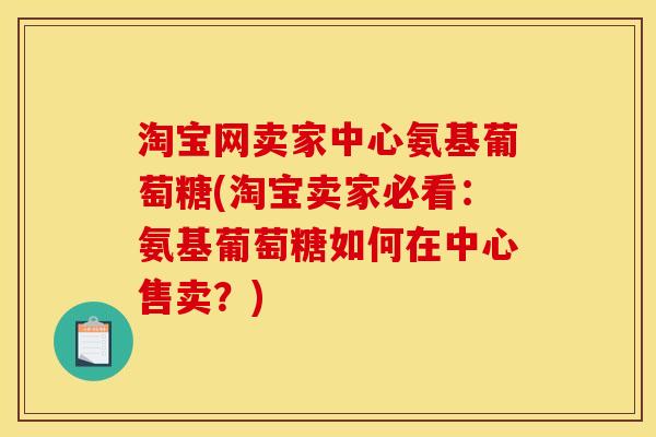 淘宝网卖家中心氨基葡萄糖(淘宝卖家必看：氨基葡萄糖如何在中心售卖？)