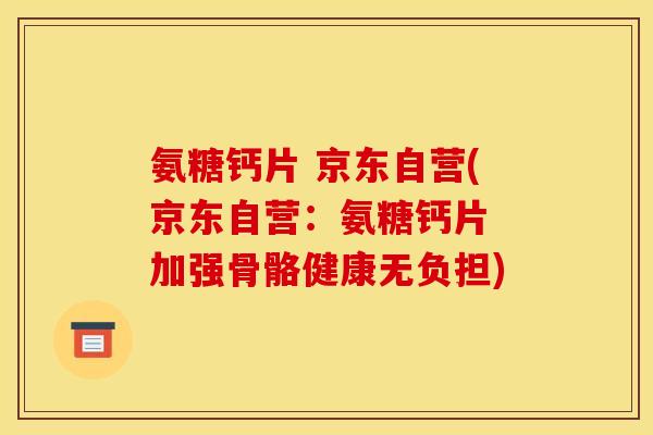 氨糖钙片 京东自营(京东自营：氨糖钙片 加强骨骼健康无负担)