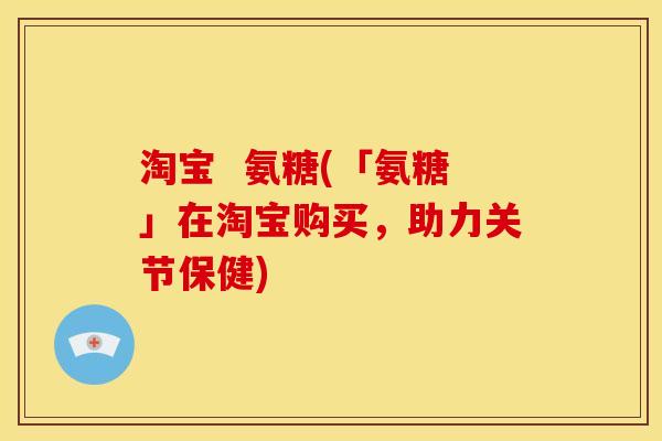 淘宝  氨糖(「氨糖」在淘宝购买，助力关节保健)