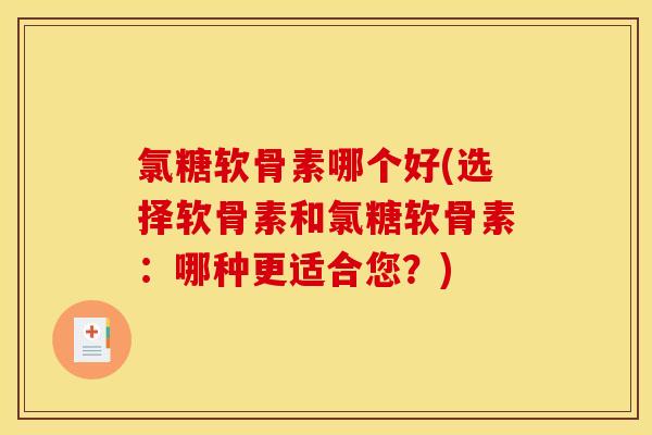 氯糖软骨素哪个好(选择软骨素和氯糖软骨素：哪种更适合您？)
