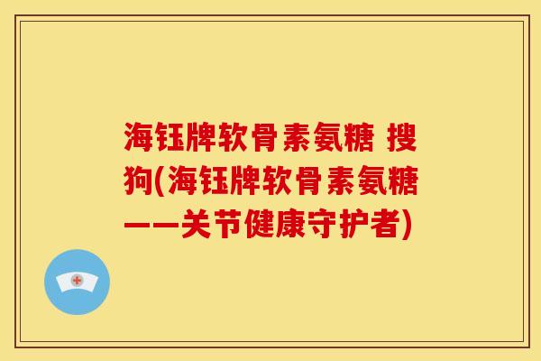 海钰牌软骨素氨糖 搜狗(海钰牌软骨素氨糖——关节健康守护者)