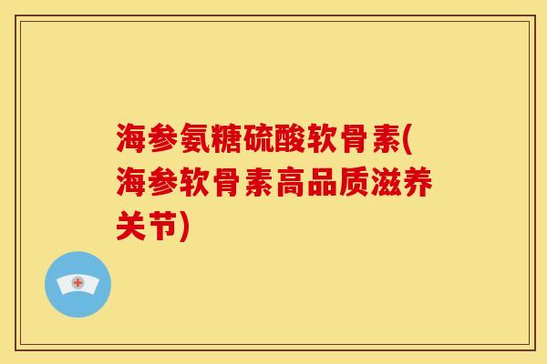 海参氨糖硫酸软骨素(海参软骨素高品质滋养关节)