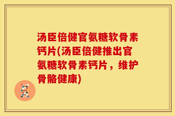 汤臣倍健官氨糖软骨素钙片(汤臣倍健推出官氨糖软骨素钙片，维护骨骼健康)