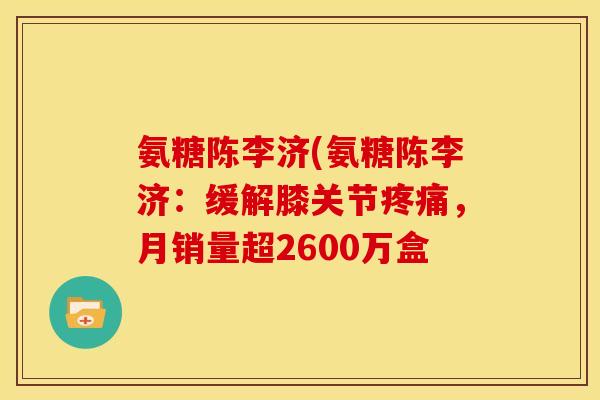 氨糖陈李济(氨糖陈李济：缓解膝关节疼痛，月销量超2600万盒