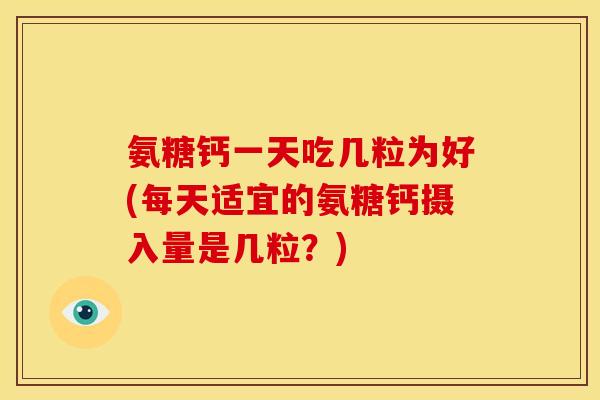 氨糖钙一天吃几粒为好(每天适宜的氨糖钙摄入量是几粒？)