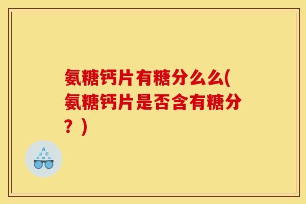 氨糖钙片有糖分么么(氨糖钙片是否含有糖分？)