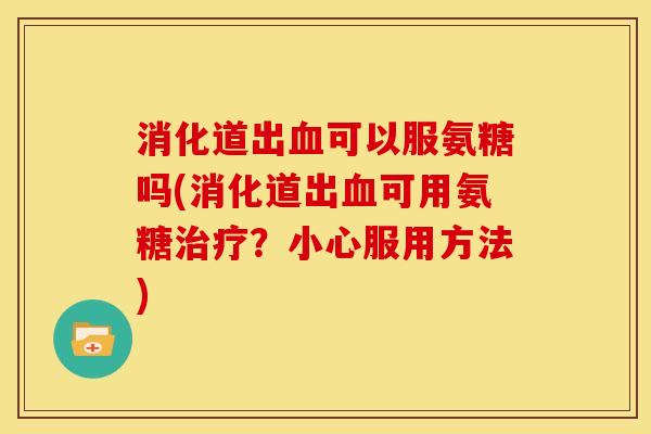 消化道出血可以服氨糖吗(消化道出血可用氨糖治疗？小心服用方法)