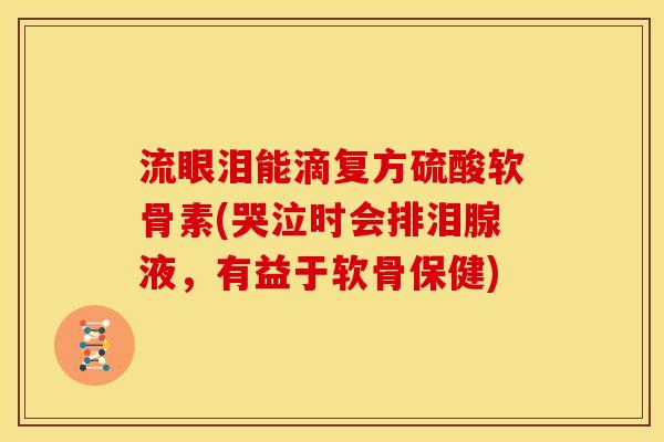 流眼泪能滴复方硫酸软骨素(哭泣时会排泪腺液，有益于软骨保健)