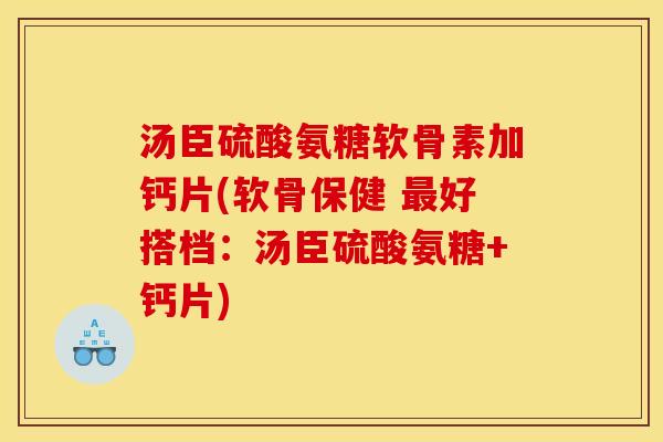汤臣硫酸氨糖软骨素加钙片(软骨保健 最好搭档：汤臣硫酸氨糖+钙片)