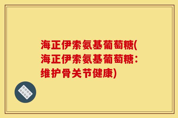 海正伊索氨基葡萄糖(海正伊索氨基葡萄糖：维护骨关节健康)