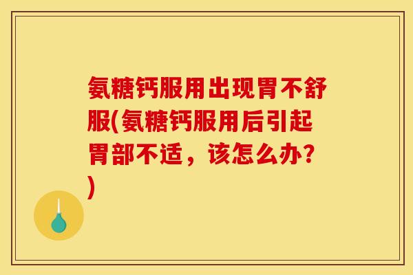 氨糖钙服用出现胃不舒服(氨糖钙服用后引起胃部不适，该怎么办？)