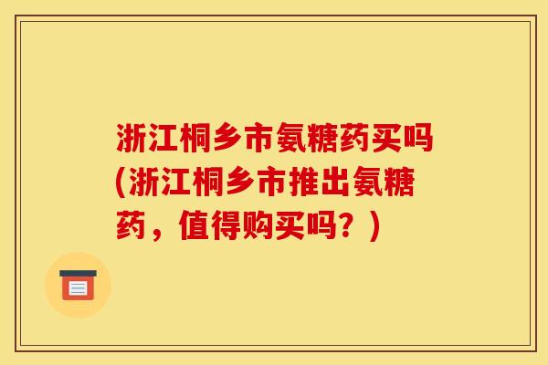 浙江桐乡市氨糖药买吗(浙江桐乡市推出氨糖药，值得购买吗？)