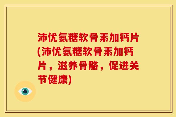 沛优氨糖软骨素加钙片(沛优氨糖软骨素加钙片，滋养骨骼，促进关节健康)