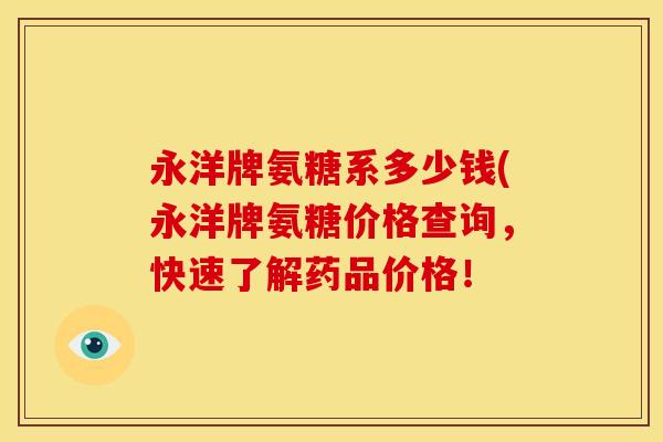 永洋牌氨糖系多少钱(永洋牌氨糖价格查询，快速了解药品价格！