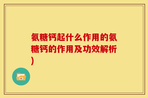 氨糖钙起什么作用的氨糖钙的作用及功效解析)