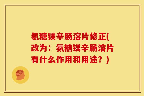 氨糖镁辛肠溶片修正(改为：氨糖镁辛肠溶片有什么作用和用途？)