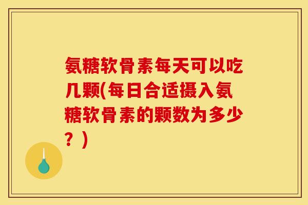 氨糖软骨素每天可以吃几颗(每日合适摄入氨糖软骨素的颗数为多少？)