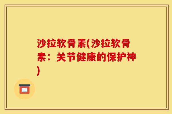 沙拉软骨素(沙拉软骨素：关节健康的保护神)