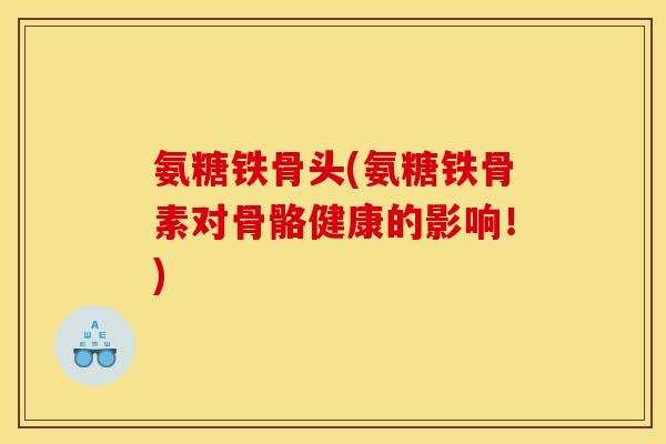氨糖铁骨头(氨糖铁骨素对骨骼健康的影响！)