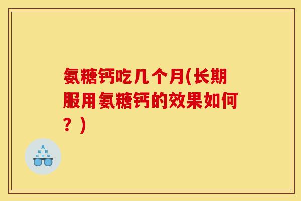 氨糖钙吃几个月(长期服用氨糖钙的效果如何？)