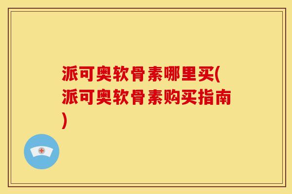 派可奥软骨素哪里买(派可奥软骨素购买指南)