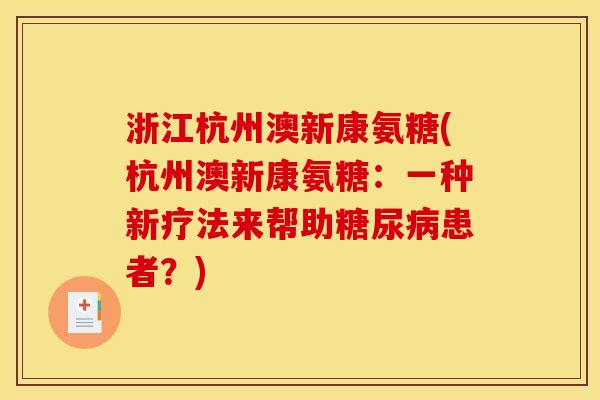 浙江杭州澳新康氨糖(杭州澳新康氨糖：一种新疗法来帮助糖尿病患者？)