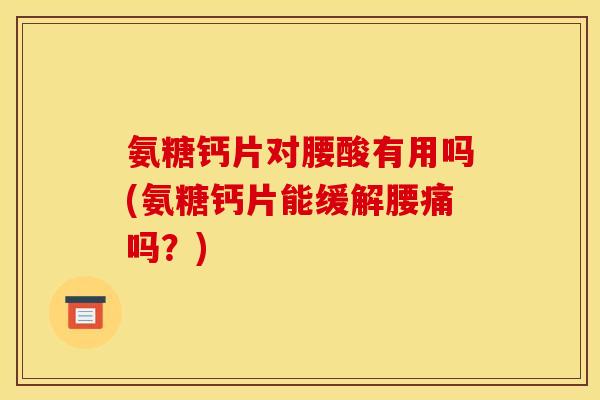 氨糖钙片对腰酸有用吗(氨糖钙片能缓解腰痛吗？)