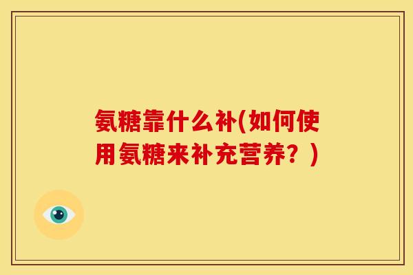 氨糖靠什么补(如何使用氨糖来补充营养？)