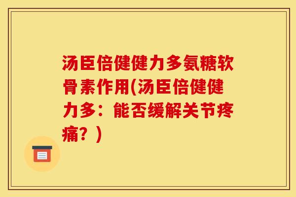 汤臣倍健健力多氨糖软骨素作用(汤臣倍健健力多：能否缓解关节疼痛？)