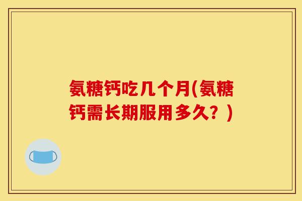 氨糖钙吃几个月(氨糖钙需长期服用多久？)