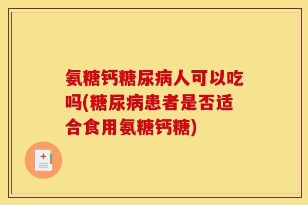 氨糖钙糖尿病人可以吃吗(糖尿病患者是否适合食用氨糖钙糖)