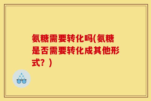 氨糖需要转化吗(氨糖是否需要转化成其他形式？)