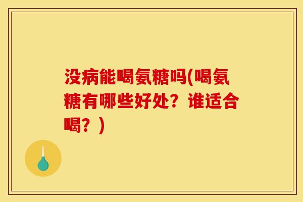 没病能喝氨糖吗(喝氨糖有哪些好处？谁适合喝？)