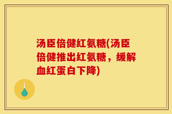汤臣倍健红氨糖(汤臣倍健推出红氨糖，缓解血红蛋白下降)