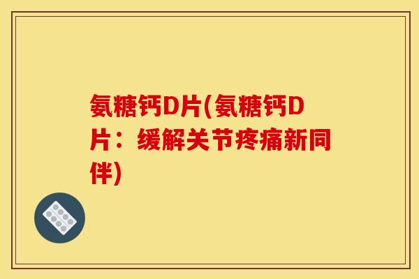 氨糖钙D片(氨糖钙D片：缓解关节疼痛新同伴)