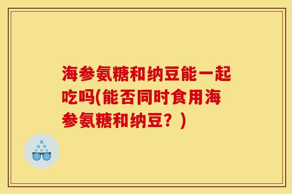 海参氨糖和纳豆能一起吃吗(能否同时食用海参氨糖和纳豆？)
