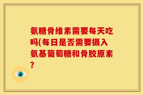 氨糖骨维素需要每天吃吗(每日是否需要摄入氨基葡萄糖和骨胶原素？