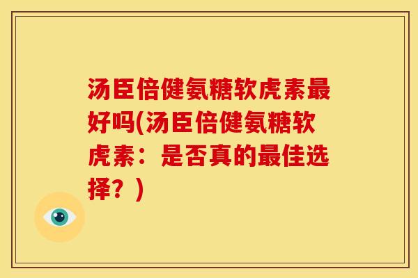 汤臣倍健氨糖软虎素最好吗(汤臣倍健氨糖软虎素：是否真的最佳选择？)