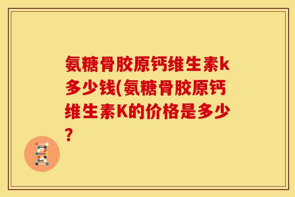 氨糖骨胶原钙维生素k多少钱(氨糖骨胶原钙维生素K的价格是多少？