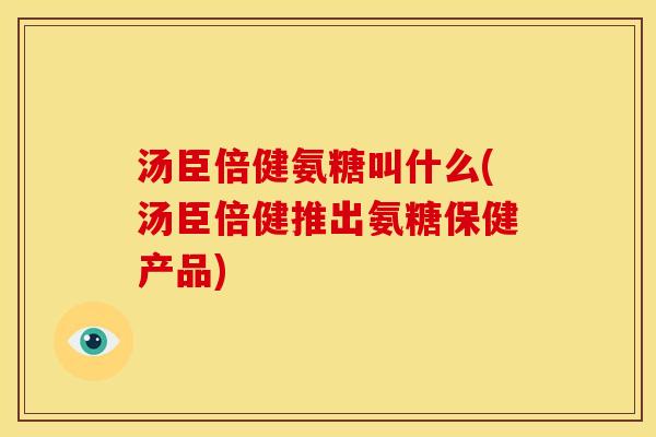 汤臣倍健氨糖叫什么(汤臣倍健推出氨糖保健产品)