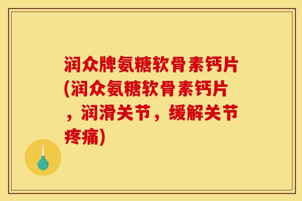 润众牌氨糖软骨素钙片(润众氨糖软骨素钙片，润滑关节，缓解关节疼痛)