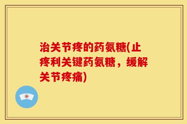 治关节疼的药氨糖(止疼利关键药氨糖，缓解关节疼痛)